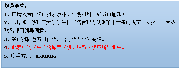 文本框: 规范要求：1、申请人带留校审批表及相关证明材料（如政审通知）。2、根据《问鼎在线学生档案馆管理办法》第十六条的规定，须报告主管或联系部门领导同意。3、经审批同意方可留档，否则档案必须离校。4、此表中的学生不含城南学院、继教学院应届毕业生。5、联系方式：85203036